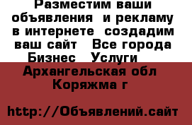 Разместим ваши объявления  и рекламу в интернете, создадим ваш сайт - Все города Бизнес » Услуги   . Архангельская обл.,Коряжма г.